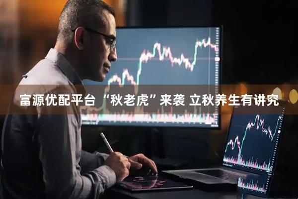 富源优配平台 “秋老虎”来袭 立秋养生有讲究