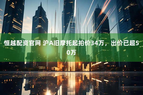 恒越配资官网 沪A旧摩托起拍价34万，出价已超50万