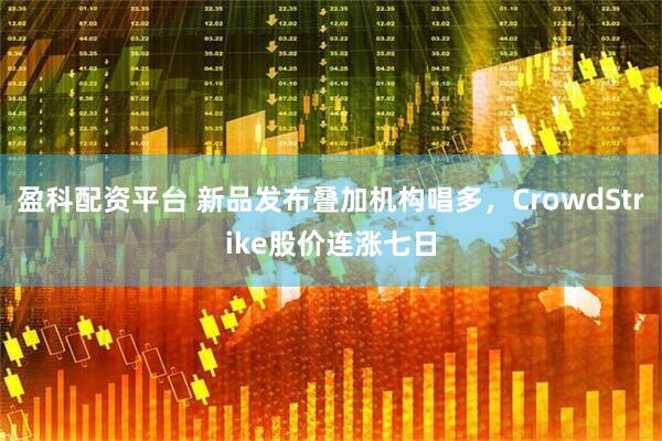 盈科配资平台 新品发布叠加机构唱多，CrowdStrike股价连涨七日